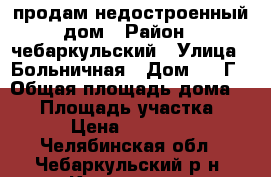 продам недостроенный дом › Район ­ чебаркульский › Улица ­ Больничная › Дом ­ 30Г › Общая площадь дома ­ 57 › Площадь участка ­ 15 › Цена ­ 750 000 - Челябинская обл., Чебаркульский р-н, Кундравы с. Недвижимость » Дома, коттеджи, дачи продажа   